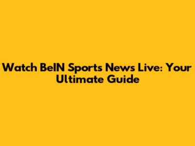 Watch BeIN Sports News Live: Your Ultimate Guide
