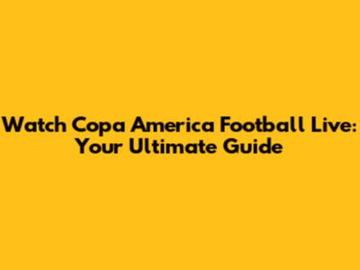 Watch Copa America Football Live: Your Ultimate Guide