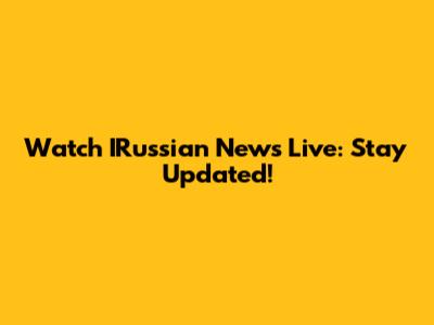Watch IRussian News Live: Stay Updated!