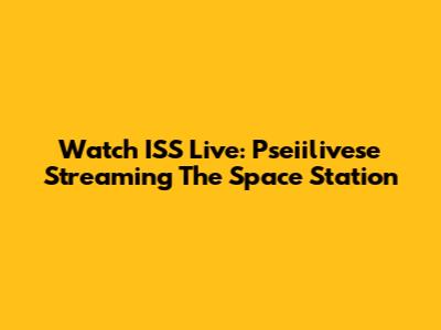 Watch ISS Live: Pseiilivese Streaming The Space Station