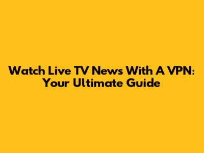Watch Live TV News With A VPN: Your Ultimate Guide