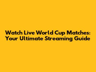 Watch Live World Cup Matches: Your Ultimate Streaming Guide