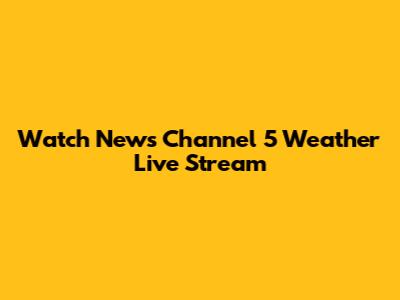 Watch News Channel 5 Weather Live Stream