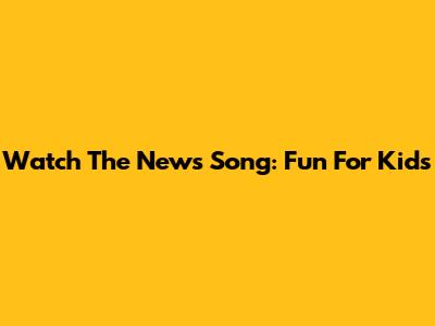 Watch The News Song: Fun For Kids