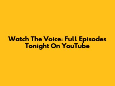 Watch The Voice: Full Episodes Tonight On YouTube