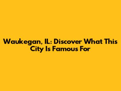 Waukegan, IL: Discover What This City Is Famous For