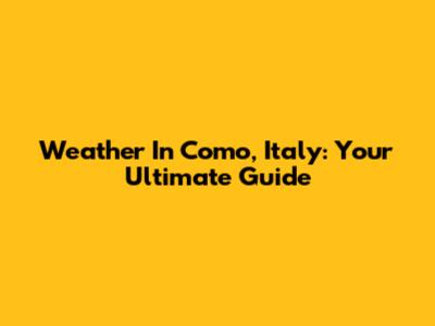 Weather In Como, Italy: Your Ultimate Guide