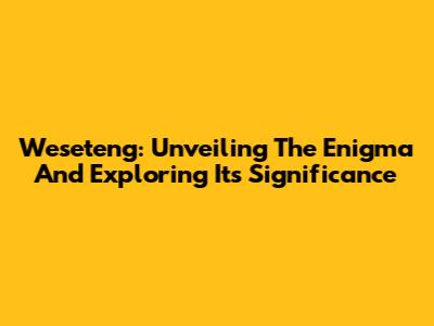 Weseteng: Unveiling The Enigma And Exploring Its Significance
