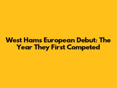 West Ham's European Debut: The Year They First Competed