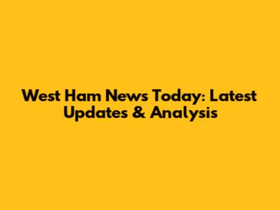 West Ham News Today: Latest Updates & Analysis