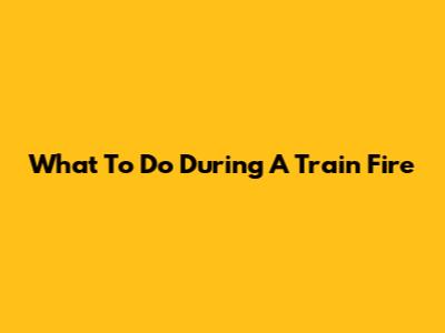 What To Do During A Train Fire