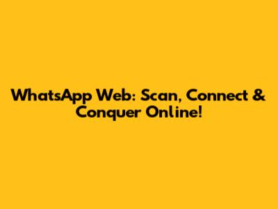 WhatsApp Web: Scan, Connect & Conquer Online!