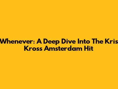 Whenever: A Deep Dive Into The Kris Kross Amsterdam Hit