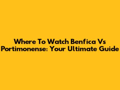 Where To Watch Benfica Vs Portimonense: Your Ultimate Guide