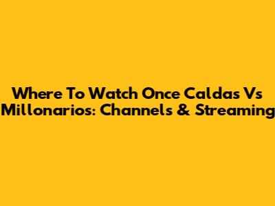 Where To Watch Once Caldas Vs Millonarios: Channels & Streaming