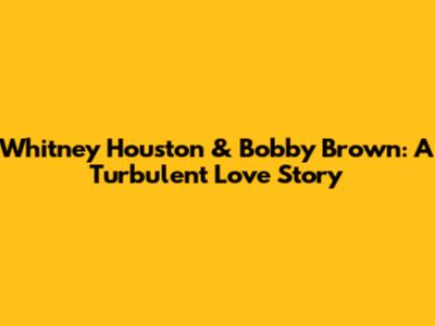 Whitney Houston & Bobby Brown: A Turbulent Love Story
