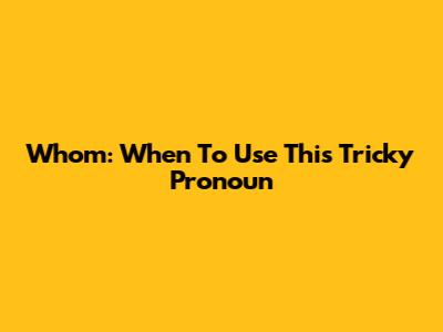 Whom: When To Use This Tricky Pronoun