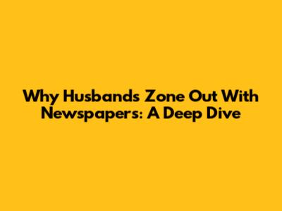 Why Husbands Zone Out With Newspapers: A Deep Dive