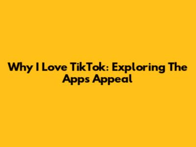 Why I Love TikTok: Exploring The App's Appeal