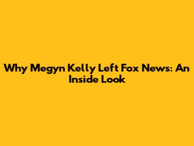 Why Megyn Kelly Left Fox News: An Inside Look