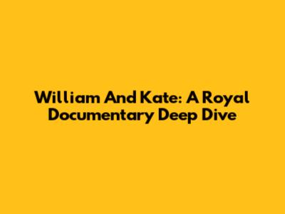 William And Kate: A Royal Documentary Deep Dive