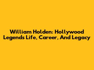 William Holden: Hollywood Legend's Life, Career, And Legacy