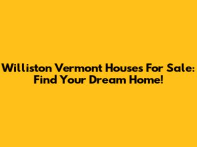 Williston Vermont Houses For Sale: Find Your Dream Home!