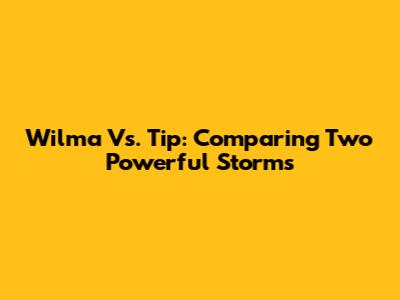 Wilma Vs. Tip: Comparing Two Powerful Storms