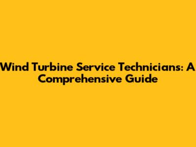 Wind Turbine Service Technicians: A Comprehensive Guide