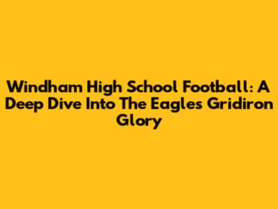 Windham High School Football: A Deep Dive Into The Eagles' Gridiron Glory