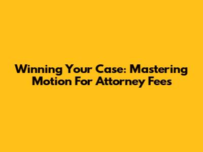 Winning Your Case: Mastering Motion For Attorney Fees
