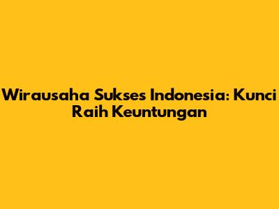 Wirausaha Sukses Indonesia: Kunci Raih Keuntungan