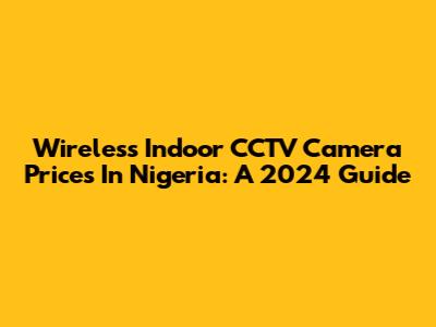 Wireless Indoor CCTV Camera Prices In Nigeria: A 2024 Guide