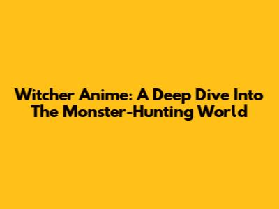 Witcher Anime: A Deep Dive Into The Monster-Hunting World