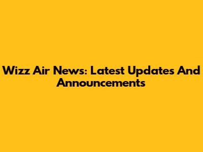 Wizz Air News: Latest Updates And Announcements