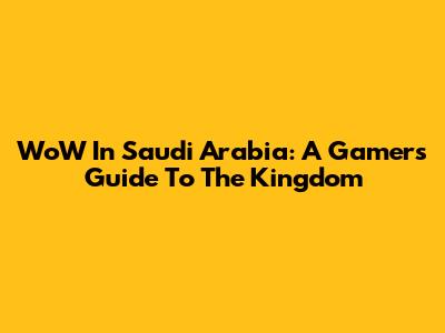 WoW In Saudi Arabia: A Gamer's Guide To The Kingdom