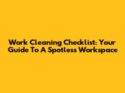 Work Cleaning Checklist: Your Guide To A Spotless Workspace