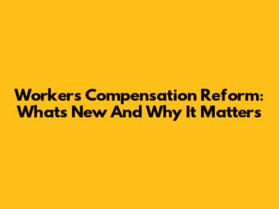 Workers' Compensation Reform: What's New And Why It Matters