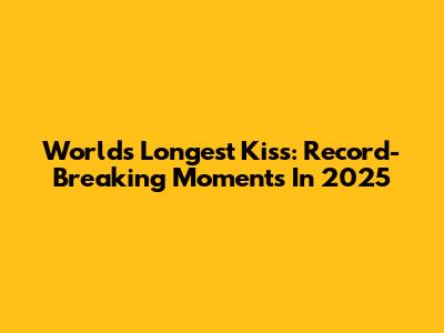 World's Longest Kiss: Record-Breaking Moments In 2025