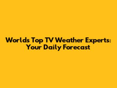 World's Top TV Weather Experts: Your Daily Forecast