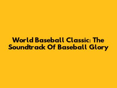 World Baseball Classic: The Soundtrack Of Baseball Glory