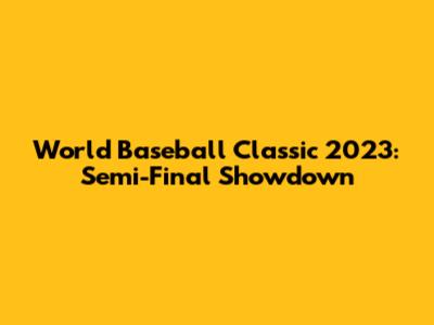 World Baseball Classic 2023: Semi-Final Showdown