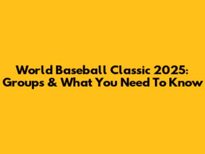 World Baseball Classic 2025: Groups & What You Need To Know