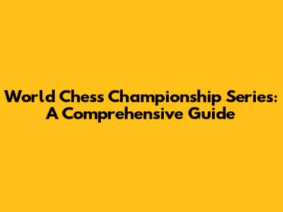 World Chess Championship Series: A Comprehensive Guide