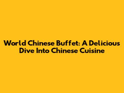 World Chinese Buffet: A Delicious Dive Into Chinese Cuisine