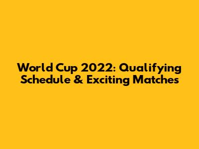 World Cup 2022: Qualifying Schedule & Exciting Matches