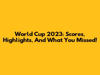 World Cup 2023: Scores, Highlights, And What You Missed!