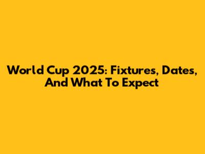 World Cup 2025: Fixtures, Dates, And What To Expect