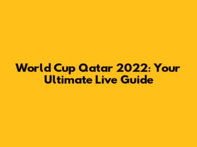 World Cup Qatar 2022: Your Ultimate Live Guide