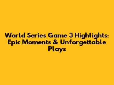 World Series Game 3 Highlights: Epic Moments & Unforgettable Plays